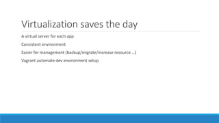 Virtualization saves the day
A virtual server for each app
Consistent environment
Easier for management (backup/migrate/increase resource …)
Vagrant automate dev environment setup
 