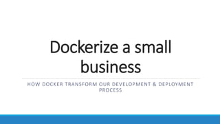 Dockerize a small
business
HOW DOCKER TRANSFORM OUR DEVELOPMENT & DEPLOYMENT
PROCESS
 
