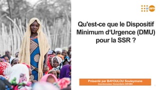 1
Qu'est-ce que le Dispositif
Minimum d‘Urgence (DMU)
pour la SSR ?
Présenté par BAYOULOU Souleymane
Coordonnateur Humanitaire SR/VBG
 