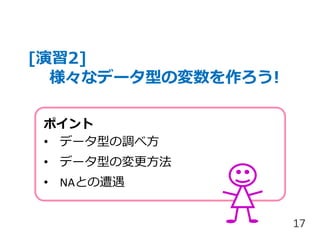 [演習2]
様々なデータ型の変数を作ろう!
17
ポイント
• データ型の調べ方
• データ型の変更方法
• NAとの遭遇
 