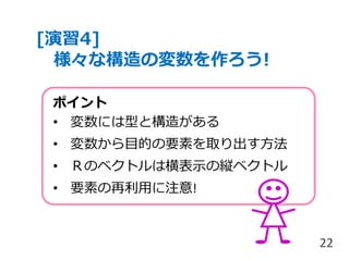 [演習4]
様々な構造の変数を作ろう!
22
ポイント
• 変数には型と構造がある
• 変数から目的の要素を取り出す方法
• Ｒのベクトルは横表示の縦ベクトル
• 要素の再利用に注意!
 