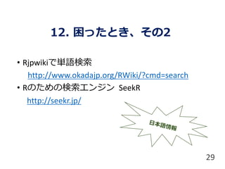 12. 困ったとき、その2
• Rjpwikiで単語検索
http://www.okadajp.org/RWiki/?cmd=search
• Rのための検索エンジン SeekR
http://seekr.jp/
29
 