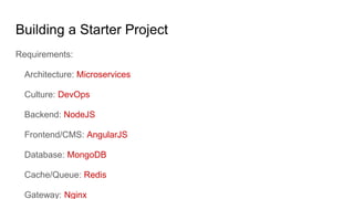 Building a Starter Project
Requirements:
Architecture: Microservices
Culture: DevOps
Backend: NodeJS
Frontend/CMS: AngularJS
Database: MongoDB
Cache/Queue: Redis
Gateway: Nginx
 
