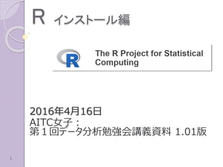 R インストール編
2016年4月16日
AITC女子：
第１回データ分析勉強会講義資料 1.01版
1
 