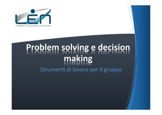 Problem	
  solving	
  e	
  decision	
  
            making	
  	
  
     Strumen(	
  di	
  lavoro	
  per	
  il	
  gruppo	
  
 