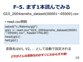 ? read.csvv
GIJI_2004zensho_dataset(0000105000).csv
F-5. ޤ1iǤߤ
setwd("c:/Rdemo/giji")
giji1 <- read.csv("GIJI_2004zensho_dataset(00001
05000).csv", header=FALSE)
head(giji1)
tail(giji1)
V1, V2,  ȤԄӤO
18
 