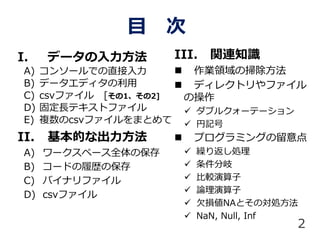 Ŀ 
I. ǩ`
A) 󥽩`Ǥֱ
B) ǩ`ǥ
C) csvե [12]
D) ̶Lƥȥե
E) }csvեޤȤ
II. Ĥʳ
A) `ک`ȫα
B) `ɤĚsα
C) Хʥե
D) csvե
2
III. vB֪R
? IIΒ߳
? ǥ쥯ȥե
β
? ֥륯`Ʃ`
? ӛ
? ץߥ󥰤
? R귵I
? 
? ^
? Փ
? ǷpNAȤΌI
? NaN, Null, Inf
 
