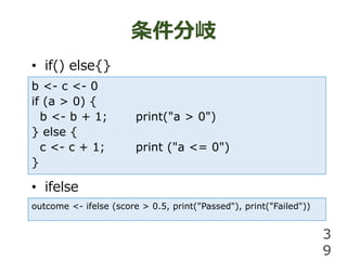 
? if() else{}
? ifelse
3
9
b <- c <- 0
if (a > 0) {
b <- b + 1; print("a > 0")
} else {
c <- c + 1; print ("a <= 0")
}
outcome <- ifelse (score > 0.5, print("Passed"), print("Failed"))
 