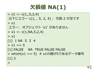 Ƿp NA(1)
42
> x1 <- c(1,,5,2,4)
¤˥` c(1, , 5, 2, 4) :  2 դǤ
> x1
`: ֥ 'x1' ޤ
> x1 <- c(1,NA,5,2,4)
> x1
[1] 1 NA 5 2 4
> x1 == 5
[1] FALSE NA TRUE FALSE FALSE
> which(x1 == 5) # x1΂5Ǥǩ`
[1] 3
>
 