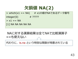 Ƿp NA(2)
43
> which(x1 == NA) # x1΂NAǤǩ`
integer(0) # ?????
> x1 == NA
[1] NA NA NA NA NA
NAˌYȫNAǱ^
==ʹʤ
ˡis.na Ȥ؄ev⤵Ƥߤ
 