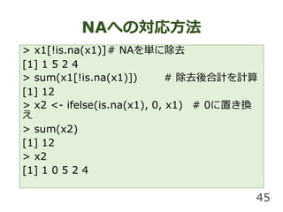 NAؤΌ귽
45
> x1[!is.na(x1)]# NAg˳ȥ
[1] 1 5 2 4
> sum(x1[!is.na(x1)]) # ȥӋӋ
[1] 12
> x2 <- ifelse(is.na(x1), 0, x1) # 0äQ

> sum(x2)
[1] 12
> x2
[1] 1 0 5 2 4
 