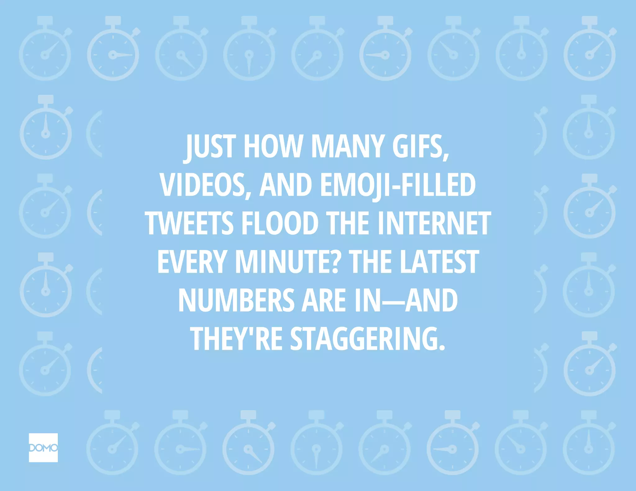 JUST HOW MANY GIFS,
VIDEOS, AND EMOJI-FILLED
TWEETS FLOOD THE INTERNET
EVERY MINUTE? THE LATEST
NUMBERS ARE IN—AND
THEY'RE STAGGERING.
 