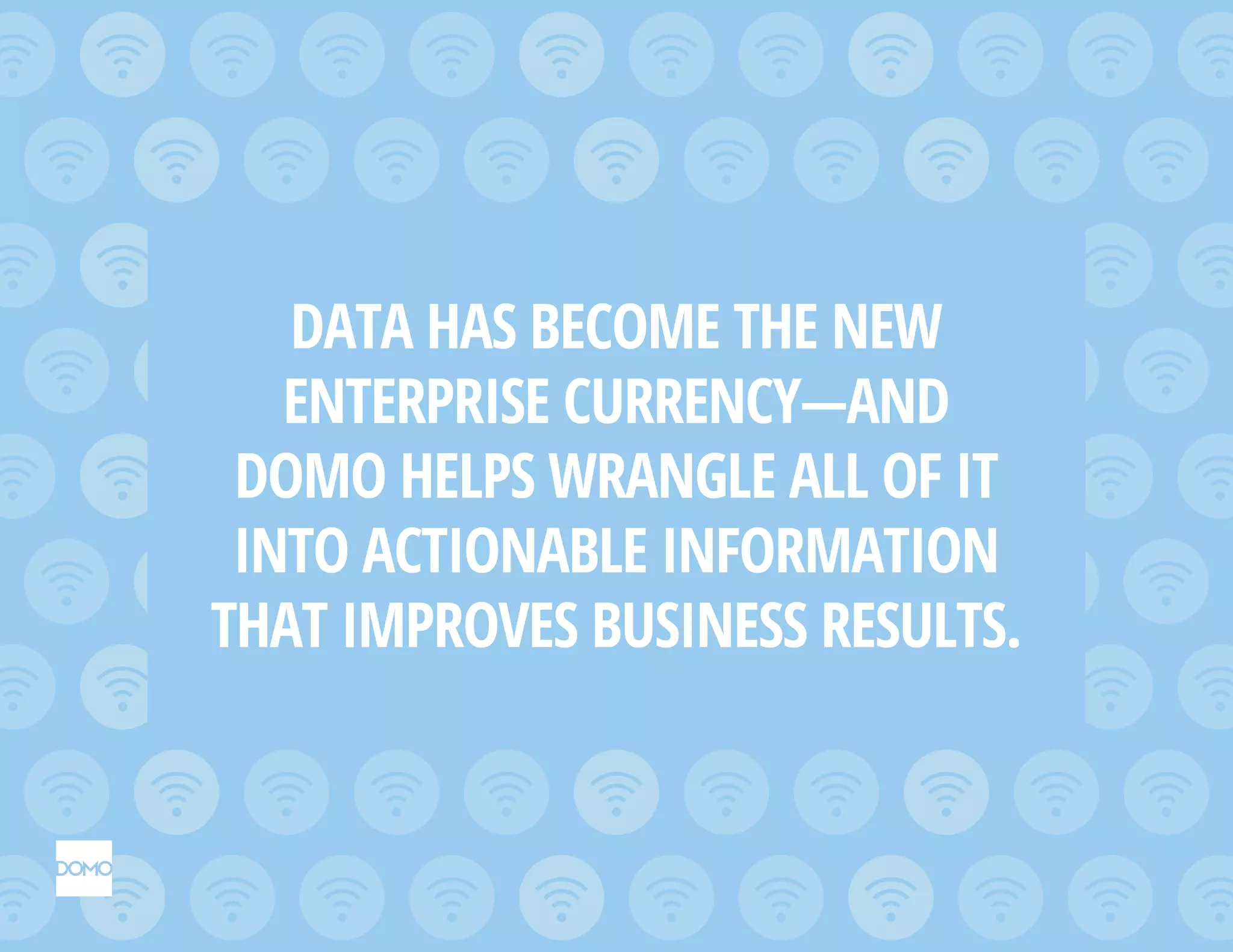 DATA HAS BECOME THE NEW
ENTERPRISE CURRENCY—AND
DOMO HELPS WRANGLE ALL OF IT
INTO ACTIONABLE INFORMATION
THAT IMPROVES BUSINESS RESULTS.
 