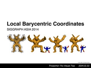 Local Barycentric Coordinates
Presenter: Pei-Hsuan Tsai 2014.12.22
SIGGRAPH ASIA 2014
with slides by Bailin Deng
 