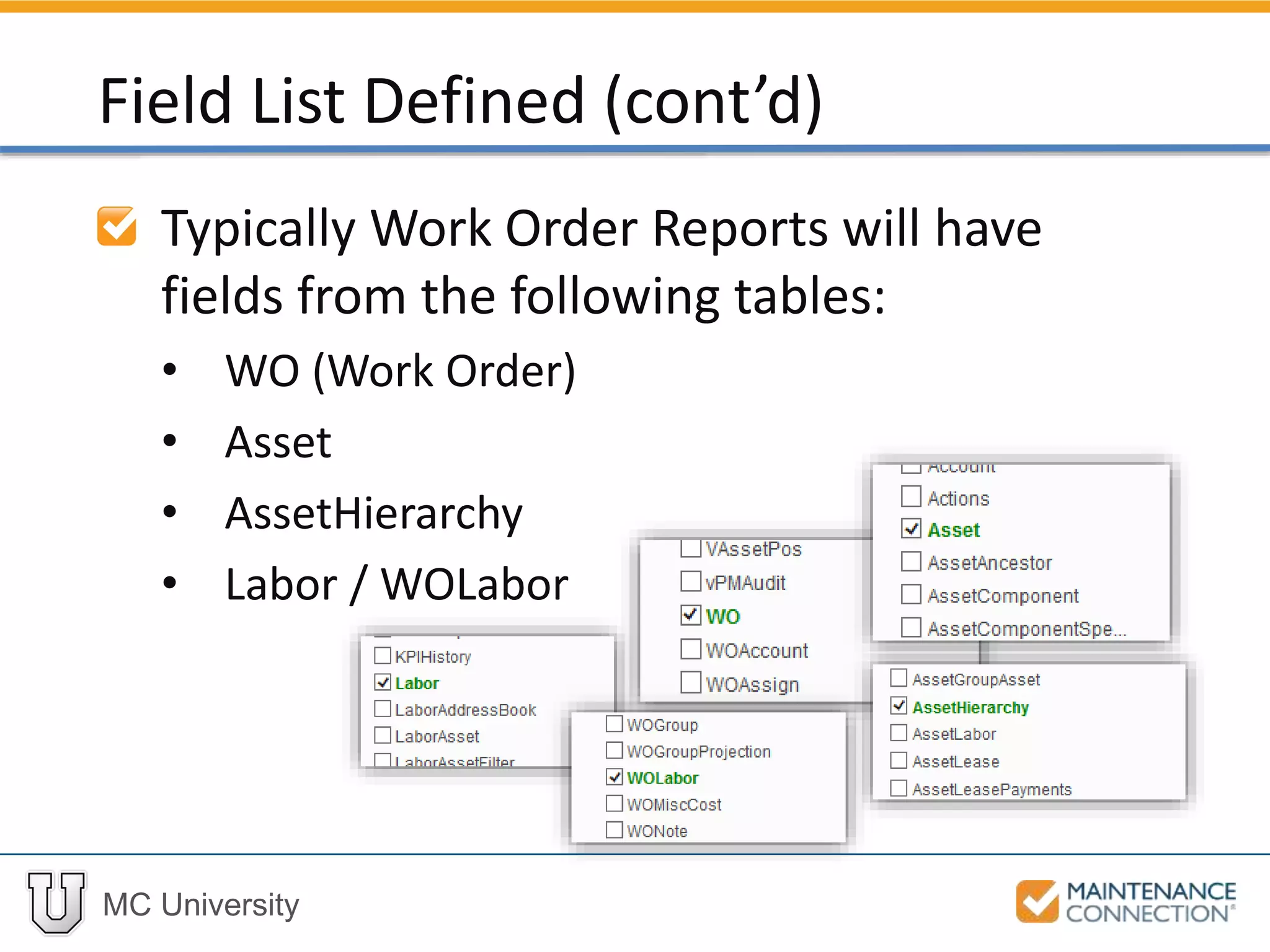MC University
Typically Work Order Reports will have
fields from the following tables:
• WO (Work Order)
• Asset
• AssetHierarchy
• Labor / WOLabor
Field List Defined (cont’d)
 