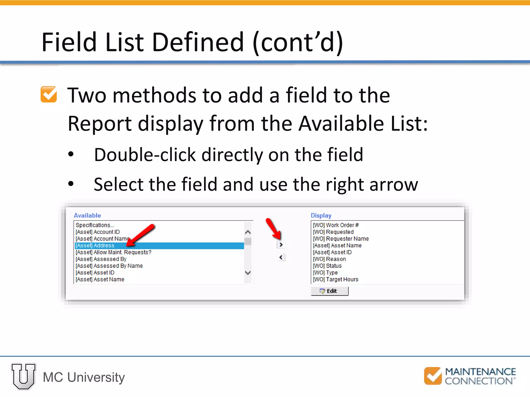 MC University
Two methods to add a field to the
Report display from the Available List:
• Double-click directly on the field
• Select the field and use the right arrow
Field List Defined (cont’d)
 
