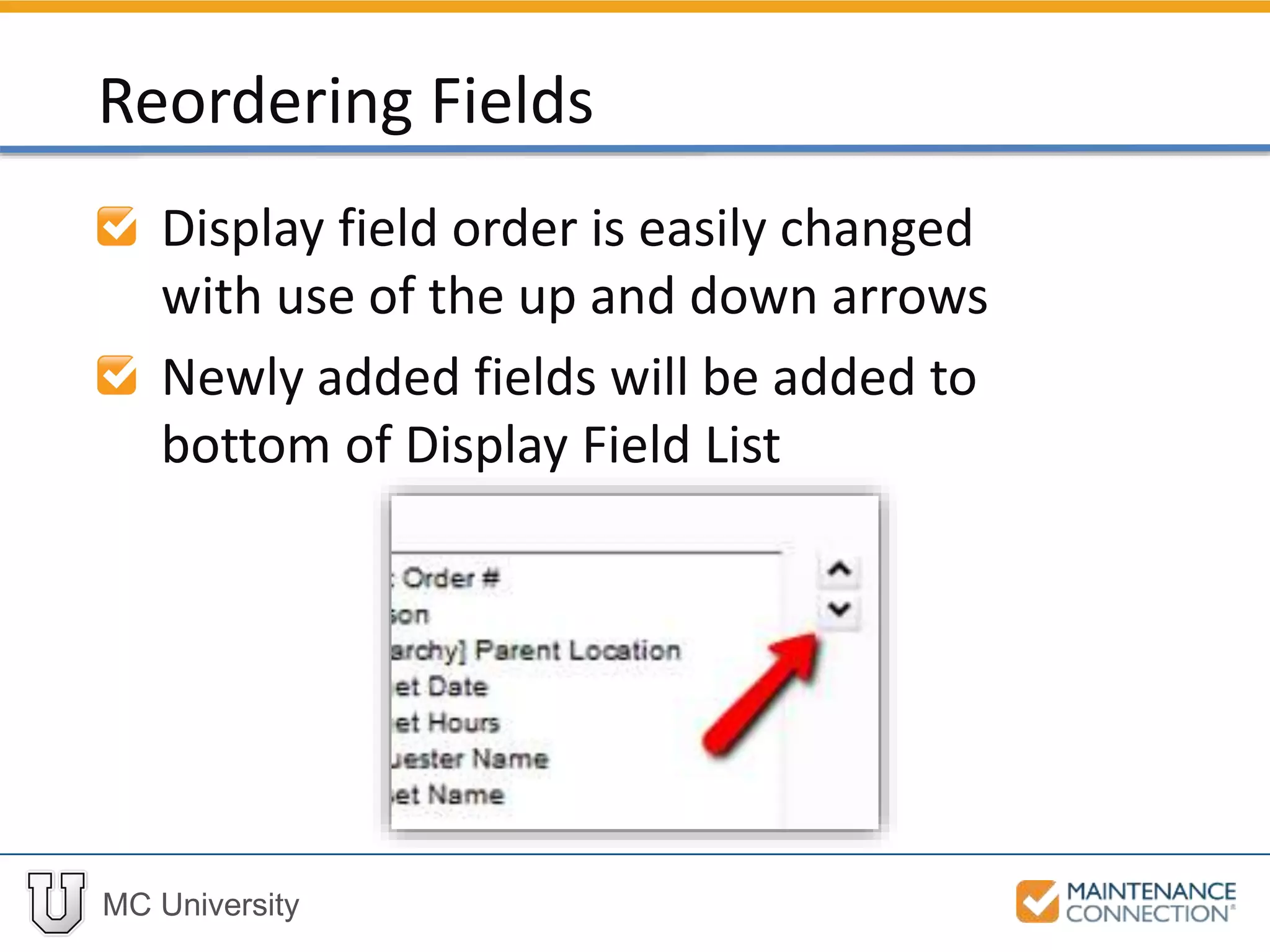 MC University
Display field order is easily changed
with use of the up and down arrows
Newly added fields will be added to
bottom of Display Field List
Reordering Fields
 