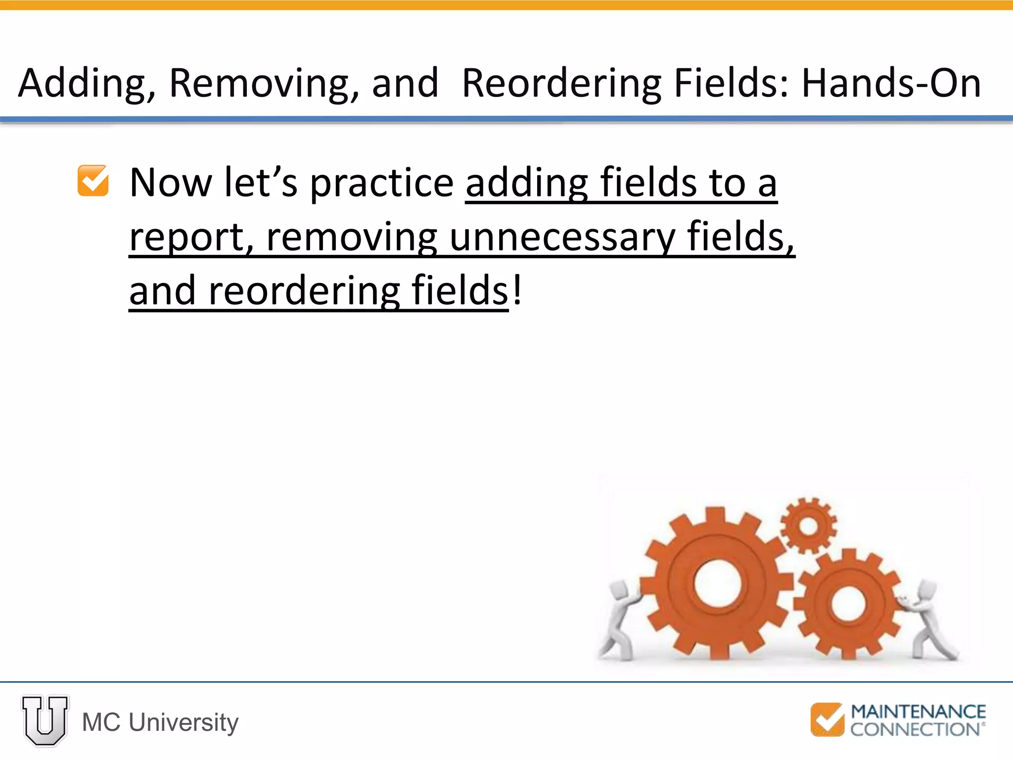 MC University
Now let’s practice adding fields to a
report, removing unnecessary fields,
and reordering fields!
Adding, Removing, and Reordering Fields: Hands-On
 