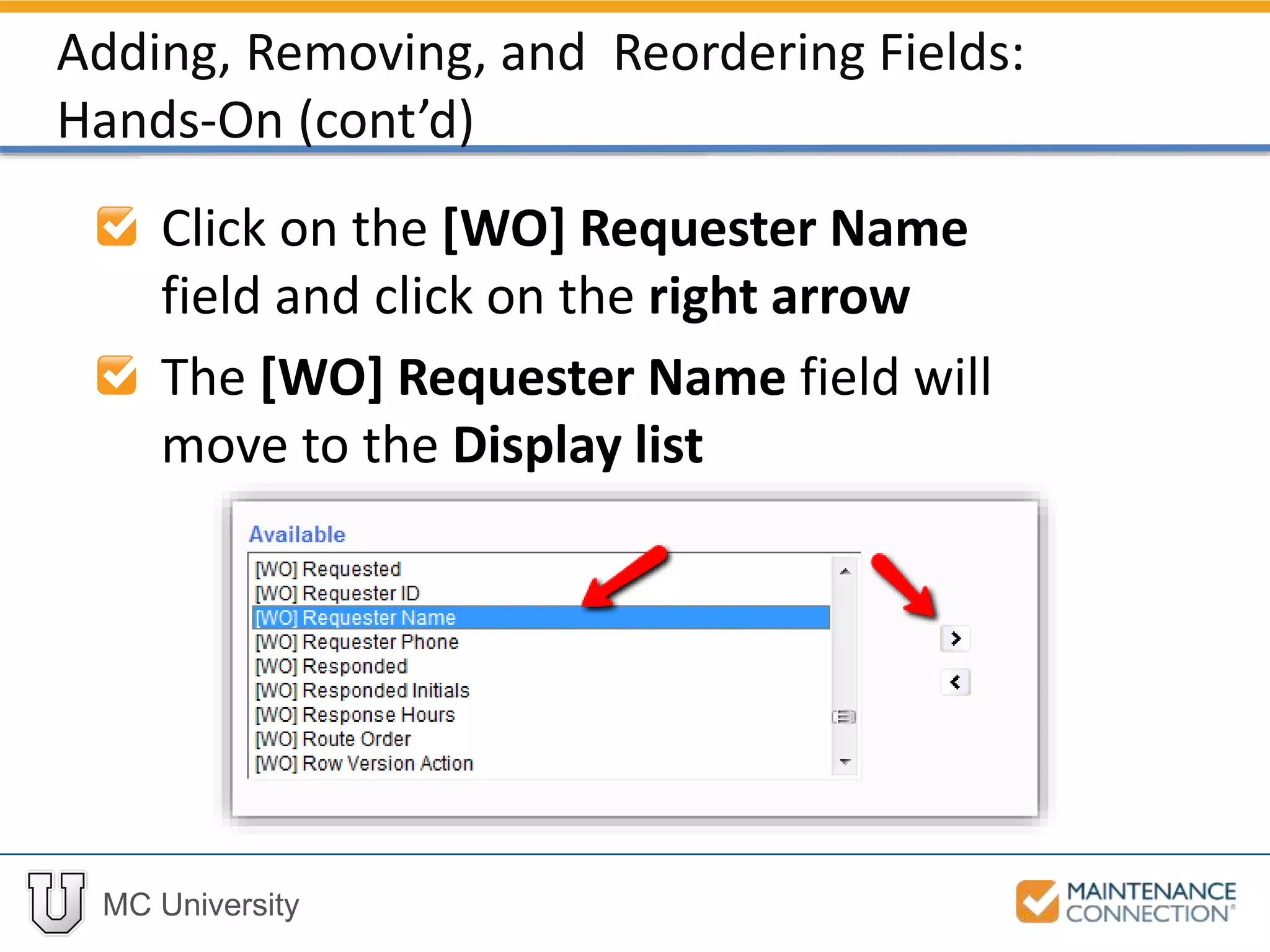 MC University
Click on the [WO] Requester Name
field and click on the right arrow
The [WO] Requester Name field will
move to the Display list
Adding, Removing, and Reordering Fields:
Hands-On (cont’d)
 