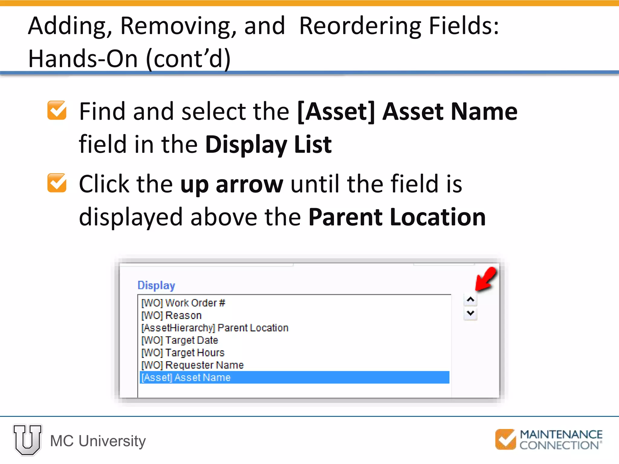 MC University
Find and select the [Asset] Asset Name
field in the Display List
Click the up arrow until the field is
displayed above the Parent Location
Adding, Removing, and Reordering Fields:
Hands-On (cont’d)
 