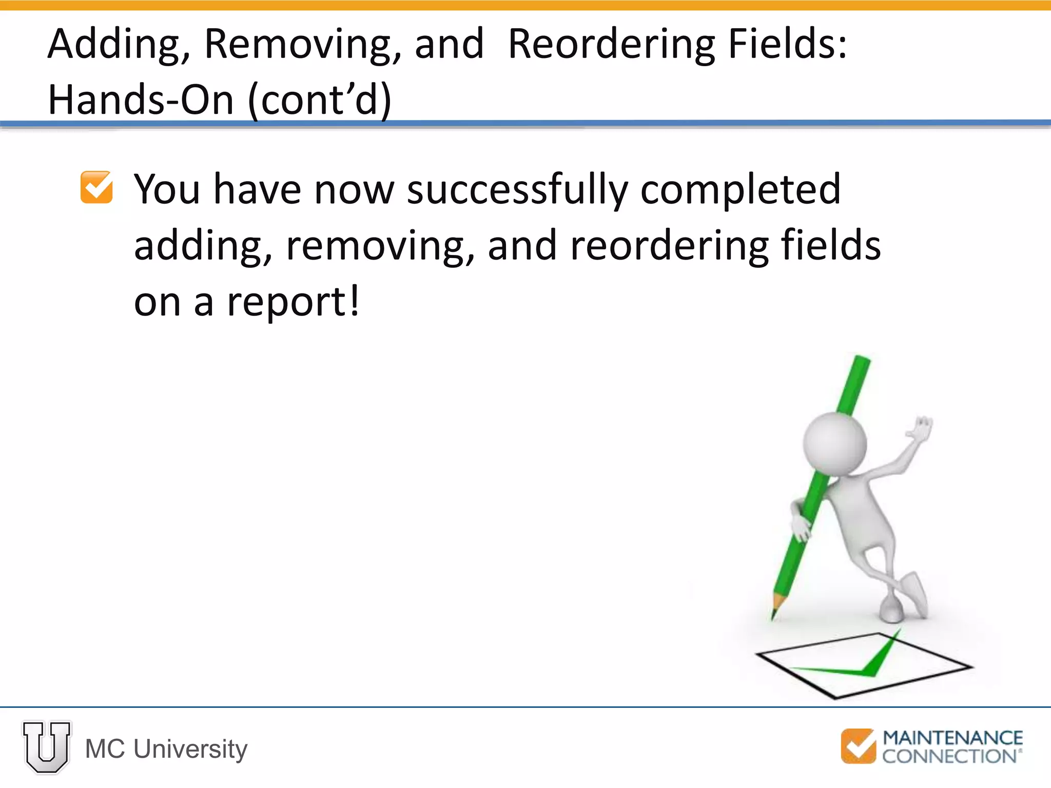 MC University
You have now successfully completed
adding, removing, and reordering fields
on a report!
Adding, Removing, and Reordering Fields:
Hands-On (cont’d)
 