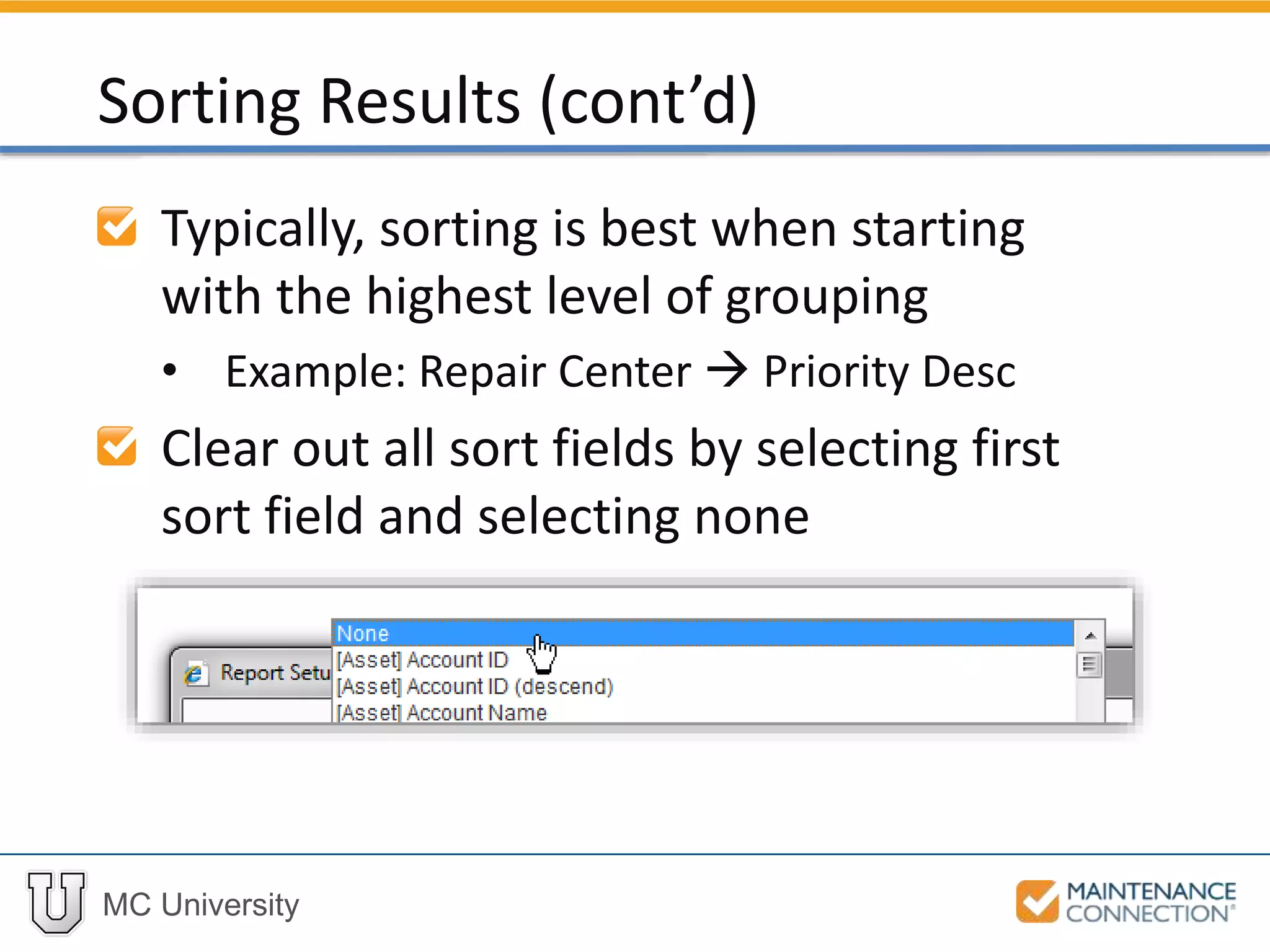 MC University
Typically, sorting is best when starting
with the highest level of grouping
• Example: Repair Center  Priority Desc
Clear out all sort fields by selecting first
sort field and selecting none
Sorting Results (cont’d)
 