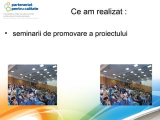 Ce am realizat :

• seminarii de promovare a proiectului
 