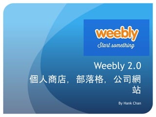 Weebly 2.0
個人商店，部落格，公司網
站
By Hank Chan
 