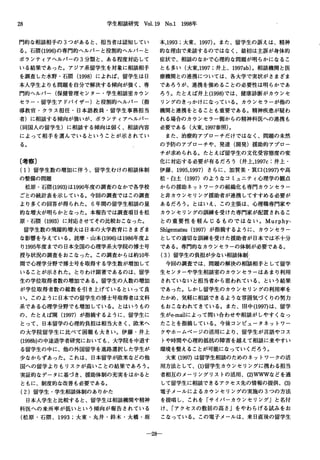 28 学生相談研究 Vol.19 No.1 1998年
門的な相談相手の 3つがあると、担当者は認知してい
る。石隈(1996)の専門的へルパーと役割的ヘルパーと
ボランティアヘルパーの 3分類と、ある程度対応して
いる結果であった。アジア系留学生を対象に相談相手
を調査した水野・石限 (1998) によれば、留学生は日
本入学生よりも問題を自分で解決する傾向が強く、専
門的へルパー(保健管理センター・学生相談室カウン
セラー・留学生アドバイザー)と役割的へルパー(指
導教官・クラス担任・日本語教員・留学生事務担当
者)に相談する傾向が強いが、ボランティアヘルパー
(同国人の留学生)に相談する傾向は弱く、相談内容
によって棺手を選んでいるということが示されてい
る。
〔考察〕
(1)留学生数の増加に伴う、留学生むけの相談体制
の整備の問題
松原・石隈(1993)は1990年度の調査のなかで各学校
ごとの統計表を示している。今回の調査ではこの調査
より多くの回答が得られた。 6年間の留学生相談の量
的な増大が明らかとなった。本報告では調査項目を松
原・石隈 (1993) に対応させてその比較おこなった。
留学生数の飛躍的増大は日本の大学教育にさまざま
な影響を与えている。詫摩・山本(1996)は1986年度よ
り1995年度までの日本全国の心理学系大学院の博士号
授与状況の調査をおこなった。この調査からは約10年
間で心理学分野で博士号を取得する学生数が増加して
いることが示された。とりわけ顕著で、あるのは、留学
生の学位取得者数の精加である。留学生の人数の噌加
が学位取得者数の総数を引き上げているといって良
い。このように日本での留学生の博士号取得者は文科
系である心理学分野でも増加している。とはいうもの
の、たとえば関 (1997) が指摘するように、留学生に
とって、日本留学の心理的負担は相当大きく、欧米へ
の大学院留学生に比べて困難も大きい。伊藤・井上
(1998b)の中途退学者研究においても、大学院を中退す
る留学生の中に、他の外国留学を進路選択した学生が
少なからずあった。これは、日本留学が欧米などの他
国への留学よりもリスクが高いことの結果であろう。
実証的なデータに基づき、援助体制の充実をはかると
ともに、制度的な改善も必要である。
(2)留学生・学生相談体制のありかた
日本人学生と比較すると、留学生は相談機関や精神
科医への来所率が低いという傾向が報告されている
(松原・石隈、 1993;大東・丸井・鈴木・大橋・坂
本，1993;大束、 1997)。また、留学生の訴えは、精神
的な理由で来談するのではなく、最初は主訴が身体的
症状で、相談のなかで心理的な問題が明らかになるこ
とも多い(大東，1997;弁上、 1997ab)。相談機関と医
療機関との連携については、各大学で実状がさまざま
であろうが、連携を強めることの必要性は明らかであ
ろう。たとえば井上(1998)では、健康診断がカウンセ
リングのきっかけになっている。カウンセラーが他の
機関と連携をとることも重要である。精神疾患が疑わ
れる場合のカウンセラー側からの精神科医への連携も
必要である(大東， 1997参照)。
また、治療的アプローチだけではなく、問題の未然
の予防のアプローチや、発達(開発)援助的アプロー
チが求められる。たとえば留学生の文化受容態度の変
化に対応する必要が有るだろう(井上，1997c:井上・
伊藤、 1995，1997) さらに、加賀美・箕口 (1997)や高
松・白土 (1997)のようなコミュニティ心理学の観点
からの援助ネットワークの組織化も専門カウンセラー
と非カウンセリング援助者が連携してすすめる必要が
あるだろう。とはいえ、乙の主張は、心理職専門家や
カウンセリングの訓練を受けた専門家が配置されるこ
との重要性を軽んじるものではない。 Murphy-
Shigematsu(1997) が指摘するように、カウンセラー
としての適切な訓練を受けた援助者が日本では不十分
である。専門的なカウンセラーの体制が必要である。
(3)留学生の負担が少ない相談体制
今回の調査では、問題の解決の相談相手として留学
生センターや学生相談室のカウンセラーはあまり利用
されていないと担当者から思われている、という結果
であった。しかし留学生のカウンセリングの利用率を
たかめ、気軽に相談できるような雰囲気づくりの努力
もおこなわれてきている。また、田中 (1997)は、留学
生がe-mailによって問い合わせや相談がしやすくなっ
たことを指摘している。今後コンピュータネットワー
クやホームページの活用により、留学生が言語やコス
トや時間や心理的抵抗の障害を越えて相談に来やすい
環境を整えることが可能になっていくだろう。
大東 (199η は留学生相談のためのネットワークの活
用方法として、 (1)留学生カウンセリングに携わる担当
者相互のメーリングリストの活用、 (2)WWWなどを通
して留学生に相談できるアクセス先の情報の提供、 (3)
電子メールによるカウンセリングの実施の 3つの方法
を提唱し、これを「サイバーカウンセリングJと名付
け、「アクセスの敷居の高さ Jをやわらげる試みをお
こなっている。この電子メールは、来日直後の留学生
-28-
 