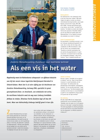 BEDRIJFSREPORTAGE
   Tekst: Van Zandvoort Media                                                                   Ferrie Zandstra: “Inmiddels
   Fotografie: Jo Goossens                                                                      zijn we gekend en bekend”



                                                                                                Keurig gekeurd
                                                                                                Als toeleverancier in de scheepvaart moet
                                                                                                je aan een hoop eisen voldoen. ZMB werkt
                                                                                                volgens de regels en normen van diverse
                                                                                                internationale keuringsinstanties, zoals Lloyds
                                                                                                Register, Germanischer Lloyds, DNV, ABS,
                                                                                                BV en RINA. “Eenmaal gecertificeerd gaan
                                                                                                er pas deuren voor je open,” vervolgt Ferrie
                                                                                                Zandstra. “Zo hebben we steeds meer bekend-
                                                                                                heid kunnen genereren. Bovendien hebben
                                                                                                we ook nog steeds een goede relatie met
                                                                                                Rijkswaterstaat. In hun opdracht reviseren
                                                                                                wij onderdelen van sluizen in Limburg.”


                                                                                                Groot in totaaloplossingen
                                                                                                De specialisatie in maritieme techniek is voor
                                                                                                een Limburgs metaalbewerkingsbedrijf vrij
                                                                                                uniek. Dat is echter niet het enige onder-
                                                                                                scheidende van ZMB. Kenmerkend is zeker
                                                                                                ook het streven naar totaaloplossingen.
                                                                                                “Doordat we intensief samenwerken met
                                                                                                een partner die gespecialiseerd is in groot
                                                                                                constructie- en laswerk kunnen we de klant
                                                                                                een totaalpakket aanbieden,” aldus Ferrie
                                                                                                Zandstra. “Daar is duidelijk behoefte aan.”



       Zandstra Metaalbewerking thuishaven voor maritieme techniek


       Als een vis in het water
                                                                                                Gekend en bekend
Regelmatig meert de Rotterdamse scheepvaart- en offshore-industrie                              De toon is gezet. “Inmiddels zijn we gekend
                                                                                                en bekend,” lacht hij. “Maar je moet blijven
aan bij het recent nieuw ingerichte Bedrijvenpark Borrekuil in                                  investeren in zowel klantrelaties als het
                                                                                                machinepark.” De steekwoorden zijn
Sittard-Geleen. Want dat is al ruim vijftig jaar de thuishaven van                              betrokkenheid, deskundigheid, veelzijdigheid,
                                                                                                kwaliteit. “En een gunstig prijsniveau,” voegt
Zandstra Metaalbewerking, kortweg ZMB, specialist in groot                                      Ferrie Zandstra toe. “De kleinschaligheid biedt
                                                                                                voordelen als korte lijnen en overzichtelijkheid
gecompliceerd frees- en draaiwerk, van enkelstuks tot series.                                   en geeft ons de mogelijkheid scherpe prijzen
                                                                                                af te geven door de lage overhead.”
De maritieme industrie weet de weg naar Limburg inmiddels
                                                                                                Vol verbazing
feilloos te vinden. Directeur Ferrie Zandstra legt uit hoe dit                                  Dit alles maakt ZMB tot een veelgevraagd
                                                                                                toeleverancier voor de maritieme industrie.
komt. Waar een kleinschalig Limburgs bedrijf groot in kan zijn.                                 “Gelukkig, want wij voelen ons in dit segment
                                                                                                als een vis in het water,” vervolgt Ferrie Zandstra.
                                                                                                “Al wordt nog geregeld vol verbazing gereageerd
                                                                                                als men hoort dat een van de grote leveranciers



Z
                                                meer op deze markt gaan toeleggen en is         van de scheepvaart- en offshore-industrie in
                                                een specialisatie ontstaan in de productie      Limburg zit.”
      andstra Metaalbewerking was begin         van onderdelen voor de scheepvaart- en
jaren tachtig gedurende een aantal jaren        offshore-industrie. Bij de scheepvaart gaat
intensief betrokken bij de bouw van de          het vooral om onderdelen als stabilizers,
Oosterscheldekering. Het bedrijf leverde de     bow-thrusters en hull-inserts voor grote luxe
enorme bronzen platen voor de 62 geleidings-    jachten. De onderdelen kunnen in diverse         Zandstra Metaalbewerking
platen in de kering. Dit gebeurde in opdracht   afmetingen en in staal of aluminium worden       Industrieweg 4
van Rijkswaterstaat. “Hiermee werd eigenlijk    geleverd. Wat betreft offshore zijn we vooral    6163 AH Geleen
de basis gelegd voor onze relatie met de        bedreven in het bewerken van tandheugels,        T 046 - 474 45 44
maritieme techniek,” vertelt Ferrie Zandstra.   lagerhuizen, schroefassen, tandwielkasten        info@zandstrametaal.nl
”De afgelopen tien jaar zijn we ons steeds      en railsegmenten.”                               www.zandstrametaal.nl




                                                                                                                                      het ONDERNEMERS BELANG   ❘ 15
 