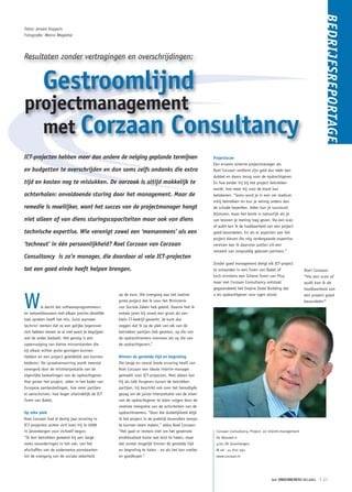 BEDRIJFSREPORTAGE
Tekst: Jeroen Kuypers
Fotografie: Marco Magielse




Resultaten zonder vertragingen en overschrijdingen:


          Gestroomlijnd
projectmanagement
  met Corzaan Consultancy
ICT-projecten hebben meer dan andere de neiging geplande termijnen                                 Projectscan
                                                                                                   Een ervaren externe projectmanager als
en budgetten te overschrijden en dan soms zelfs ondanks die extra                                  Roel Corzaan verdient zijn geld dus méér dan
                                                                                                   dubbel en dwars terug voor de opdrachtgever.
tijd en kosten nog te mislukken. De oorzaak is altijd makkelijk te                                 En hoe eerder hij bij het project betrokken
                                                                                                   wordt, hoe meer hij voor de klant kan
achterhalen: onvoldoende sturing door het management. Maar de                                      betekenen. “Soms word je in een ver stadium
                                                                                                   erbij betrokken en kun je weinig anders dan
remedie is moeilijker, want het succes van de projectmanager hangt                                 de schade beperken. Vaker kun je succesvol
                                                                                                   bijsturen, maar het beste is natuurlijk als je
niet alleen af van diens sturingscapaciteiten maar ook van diens                                   van tevoren je mening mag geven. Via een scan
                                                                                                   of audit kan ik de haalbaarheid van een project
technische expertise. Wie verenigt zowel een ‘mensenmens’ als een                                  goed beoordelen. En als er aspecten aan het
                                                                                                   project kleven die nóg verdergaande expertise
‘techneut’ in één persoonlijkheid? Roel Corzaan van Corzaan                                        vereisen kan ik daarvoor putten uit een
                                                                                                   netwerk van zorgvuldig gekozen partners.”
Consultancy is zo’n manager, die daardoor al vele ICT-projecten
                                                                                                   Zonder goed management dreigt elk ICT-project
tot een goed einde heeft helpen brengen.                                                           te ontaarden in een Toren van Babel of                 Roel Corzaan:
                                                                                                   toch minstens een Scheve Toren van Pisa,               “Via een scan of
                                                                                                   maar met Corzaan Consultancy ontstaat                  audit kan ik de
                                                                                                   gegarandeerd het Empire State Building dat             haalbaarheid van



W
                                                  op de euro. Die overgang was het laatste         u als opdrachtgever voor ogen stond.                   een project goed
                                                  grote project dat ik voor het Ministerie                                                                beoordelen”
          ie dacht dat softwareprogrammeurs       van Sociale Zaken heb geleid. Daarna heb ik
en netwerkbouwers met elkaar precies dezelfde     enkele jaren bij zowel een groot als een
taal spreken heeft het mis. Juist wanneer         klein IT-bedrijf gewerkt. Je kunt dus
technici merken dat ze een gelijke tegenover      zeggen dat ik op de plek van elk van de
zich hebben menen ze al snel exact te begrijpen   betrokken partijen heb gezeten, op die van
wat de ander bedoelt. Het gevolg is een           de opdrachtnemers evenzeer als op die van
opeenvolging van kleine misverstanden die         de opdrachtgevers.”
bij elkaar echter grote gevolgen kunnen
hebben en een project geleidelijk aan kunnen      Binnen de gestelde tijd en begroting
kelderen. De spraakverwarring wordt meestal       Die lange en vooral brede ervaring heeft van
verergerd door de misinterpretatie van de         Roel Corzaan een ideale interim-manager
eigenlijke bedoelingen van de opdrachtgever.      gemaakt voor ICT-projecten. Niet alleen kan
Hoe groter het project, zeker in het kader van    hij als tolk fungeren tussen de betrokken
Europese aanbestedingen, hoe meer partijen        partijen, hij beschikt ook over het benodigde
er aanschuiven, hoe hoger uiteindelijk de ICT     gezag om de juiste interpretatie van de eisen
Toren van Babel.                                  van de opdrachtgever te laten volgen door de
                                                  vereiste integratie van de activiteiten van de
Op elke plek                                      opdrachtnemers. “Door die duidelijkheid blijk
Roel Corzaan had al dertig jaar ervaring in       ik het project in de praktijk bovendien tempo
ICT-projecten achter zich toen hij in 2008        te kunnen laten maken,” aldus Roel Corzaan.
in Zevenbergen voor zichzelf begon.               “Het gaat er immers niet om het gewenste          Corzaan Consultancy, Project- en interim-management
“Ik ben betrokken geweest bij een lange           eindresultaat koste wat kost te halen, maar       De Blouwel 6
reeks veranderingen in het vak, van het           dat zoveel mogelijk binnen de gestelde tijd       4761 XX Zevenbergen
afschaffen van de ouderwetse ponskaarten          en begroting te halen - en als het kan sneller    M 06 - 41 820 092
tot de overgang van de sociale zekerheid          en goedkoper.”                                    www.corzaan.nl




                                                                                                                                     het ONDERNEMERS BELANG       ❘ 21
 