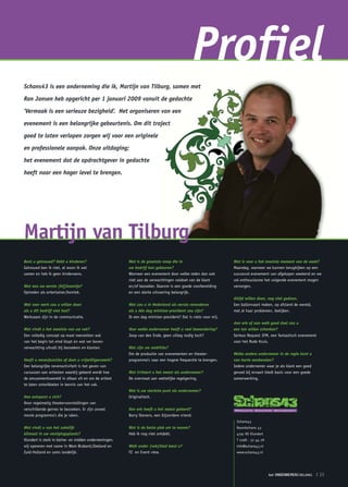 Profiel
Schans43 is een onderneming die ik, Martijn van Tilburg, samen met

Ron Jansen heb opgericht per 1 januari 2009 vanuit de gedachte

‘Vermaak is een serieuze bezigheid’. Het organiseren van een

evenement is een belangrijke gebeurtenis. Om dit traject

goed te laten verlopen zorgen wij voor een originele

en professionele aanpak. Onze uitdaging;

het evenement dat de opdrachtgever in gedachte

heeft naar een hoger level te brengen.




Martijn van Tilburg
Bent u getrouwd? Hebt u kinderen?                       Wat is de grootste ramp die in                          Wat is voor u het mooiste moment van de week?
Getrouwd ben ik niet, al woon ik wel                    uw bedrijf kan gebeuren?                                Maandag, wanneer we kunnen terugkijken op een
samen en heb ik geen kinderwens.                        Wanneer een evenement door welke reden dan ook          succesvol evenement van afgelopen weekend en we
                                                        niet aan de verwachtingen voldoet van de klant          vol enthousiasme het volgende evenement mogen
Wat was uw eerste (bij)baantje?                         en/of bezoeker. Daarom is een goede voorbereiding       verzorgen.
Optreden als entertainer/komiek.                        en een alerte uitvoering belangrijk.
                                                                                                                Altijd willen doen, nog niet gedaan.
Wat voor werk zou u willen doen                         Wat zou u in Nederland als eerste veranderen            Een ballonvaart maken, op afstand de wereld,
als u dit bedrijf niet had?                             als u één dag minister-president zou zijn?              met al haar problemen, bekijken.
Werkzaam zijn in de communicatie.                       Ik een dag minister-president? Dat is niets voor mij.
                                                                                                                Aan wie of aan welk goed doel zou u
Wat vindt u het mooiste van uw vak?                     Voor welke ondernemer heeft u veel bewondering?         een ton willen schenken?
Een volledig concept op maat neerzetten wat             Joop van den Ende, geen uitleg nodig toch?              Serieus Request 3FM, een fantastisch evenement
van het begin tot eind klopt en wat ver boven                                                                   voor het Rode Kruis.
verwachting uitvalt bij bezoekers en klanten.           Wat zijn uw ambities?
                                                        Om de productie van evenementen en theater-             Welke andere ondernemer in de regio kunt u
Heeft u nevenfuncties of doet u vrijwilligerswerk?      programma’s naar een hogere frequentie te brengen.      van harte aanbevelen?
Een belangrijke nevenactiviteit is het geven van                                                                Iedere ondernemer waar je als klant een goed
cursussen aan artiesten waarbij geleerd wordt hoe       Wat irriteert u het meest als ondernemer?               gevoel bij ervaart biedt basis voor een goede
de amusementswereld in elkaar zit en om de artiest      De overmaat aan wettelijke regelgeving.                 samenwerking.
te laten ontwikkelen in kennis van het vak.
                                                        Wat is uw sterkste punt als ondernemer?
Hoe ontspant u zich?                                    Originaliteit.
Door regelmatig theatervoorstellingen van
verschillende genres te bezoeken. Er zijn zoveel        Van wie heeft u het meest geleerd?
mooie programma’s die je raken.                         Barry Stevens, een bijzondere vriend.
                                                                                                                 Schans43
Wat vindt u van het zakelijk                            Wat is de beste plek om te wonen?                        Noordschans 43
klimaat in uw vestigingsplaats?                         Heb ik nog niet ontdekt.                                 4791 RE Klundert
Klundert is sterk in kleine- en midden ondernemingen,                                                            T 0168 - 32 44 78
wij opereren met name in West-Brabant/Zeeland en        Welk ander (vak)blad leest u?                            info@schans43.nl
Zuid-Holland en soms landelijk.                         FZ en Event view.                                        www.schans43.nl




                                                                                                                                     het ONDERNEMERS BELANG      ❘ 23
 