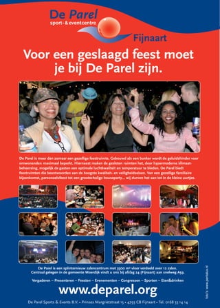 Fijnaart
  Voor een geslaagd feest moet
       je bij De Parel zijn.




De Parel is meer dan zomaar een gezellige feestruimte. Gebouwd als een bunker wordt de geluidshinder voor
omwonenden maximaal beperkt. Hiernaast maken de gesloten ruimten het, door hypermoderne klimaat-
beheersing, mogelijk de gasten een optimale luchtkwaliteit en temperatuur te bieden. De Parel biedt
feestruimten die beantwoorden aan de hoogste kwaliteit- en veiligheidseisen. Van een gezellige familiaire
bijeenkomst, personeelsfeest tot een grootschalige houseparty… wij durven het aan tot in de kleine uurtjes.




                                                                                                              fotoʼs: www.pentalux.nl




           De Parel is een splinternieuw zalencentrum met 3500 m2 vloer verdeeld over 12 zalen.
       Centraal gelegen in de gemeente Moerdijk vindt u ons bij afslag 24 (Fijnaart) aan snelweg A59.

       Vergaderen – Presenteren – Feesten – Evenementen – Congressen – Sporten – Eten&drinken


                       www.deparel.org
     De Parel Sports & Events B.V. • Prinses Margrietstraat 15 • 4793 CB Fijnaart • Tel. 0168 33 14 14
 