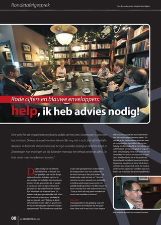 08
Rondetafelgesprek Tekst: Ben van den Aarssen • Fotografie: Marco Magielse
D
e plek nodigt uit tot reflectie.
De bibliotheek, in de hoek van
het gezellige café van De Borgh.
Lederen banden, als baken van rust in
een woelige tijd. Zakelijke dienstverleners
merken het als geen ander dat er sprake
is van zwaar weer. Ze zijn vertrouwens-
persoon van de ondernemer en hebben
hun informatie uit de eerste hand. Ze
hebben ook geen gemakkelijke taak. Want
hoe hou je de ondernemer vandaag de
dag een spiegel voor? Wat zeg je als de
administratie in rode cijfers is geschreven
en blauwe enveloppen niet meer worden
opengemaakt? Ton Haverkamp maakt het
in zijn werk geregeld mee: ondernemers
die wegvluchten voor hun problemen
en liever hun kop in het zand steken. ”De
boekhouder zoekt het wel uit.’’ Wat Ha-
verkamp het eerst aanpakt: een duidelijke
scheiding aanbrengen tussen privé -en
zakelijk betalingsverkeer. Het lijkt simpel en
toch is het dat voor veel ondernemers niet.
”Zoals je soms ook nog moet vertellen dat
omzet niet hetzelfde is als winst.’’
Overzicht
Vooropgesteld: er zijn gelukkig nog veel
ondernemers en bedrijven die het goed
doen. Maar ook in een crisis is het volgens
Marco Goovers zaak dat een ondernemer
ook de hand in eigen boezem steekt. “En
dan zie je dat ondernemers soms niet over
de competenties beschikken die nu van
belang zijn. Bijvoorbeeld op het gebied van
administratie en marketing ligt er nog wel
eens een uitdaging. Onze taak is het om dat
ontbreken van inzicht om te zetten in over-
zicht. Veel bedrijven zijn in de goede tijd
bijvoorbeeld met allerlei nevenactiviteiten
begonnen, waardoor de winst uit de kern-
activiteit juist onder druk komt. Nu moet je
ondernemers vaak weer vertellen waar hun
kracht ligt en dat daar de groeimogelijkheden
het ONDERNEMERS BELANG
Eerst werd het vet weggesneden en daarna stukjes van het vlees. Ondertussen is soms het
bot zichtbaar. De recessie woedt voort en het eind lijkt nog niet in zicht. Een vijftal bedrijfs-
adviseurs en ﬁnanciële dienstverleners uit de regio wisselden onlangs in Hotel De Borgh in
Zevenbergen hun ervaringen uit. Wij luisterden mee naar het verhaal achter de cijfers. “Je
hebt steeds meer te maken met emoties.’’
Rode cijfers en blauwe enveloppen:
help,ik heb advies nodig!
Anton van Gaalen, directeur A-Gave Accountants, Oosterhout
 