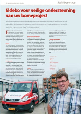 Wielangseenbouwplaatslooptkansomsverwonderdzijnoverdekunstvanhetbouwenendeinventiviteitdiedaar-
bijkomtkijken.Deuitbouwvaneenbedrijfspandopeenbovenverdieping,eencompleetwinkelcentrum,eenvoetbal-
stadion. Hoe krijgen ze het voor elkaar? Met behulp van Eldeko!
Eldeko Verhuur BV
Postbus 367
4940 AJ
Brasem 12
4940 AJ Raamsdonksveer
T 0162 - 51 97 17
F 0162 - 51 97 52
M 06 - 53 16 49 87
info@eldeko.nl
www.eldeko.nl
Eldeko voor veilige ondersteuning
van uw bouwproject
E
ldeko verhuurt en verkoopt aanne-
mersmaterieel. “De nadruk ligt op de
verhuur van stalen steigers, stempels
en schoren”, vertelt Leen Klop, oprichter van
het bedrijf. “Op veel bouwplaatsen kom je
onze producten tegen voor tijdelijke onder-
steuning van een project in aanbouw. Wij zijn
specialist in ondersteuning.”
Schoren
“Een betonnen gebouw - woning of bedrijfs-
pand - wordt vaak prefab aangevoerd, of met
lijmblokken opgetrokken. Voor de montage
van prefab betonelementen en -kolommen
hebben wij een uitgebreid pakket schoren.
De lengten variëren van 0.85 tot en met 20
meter. Daarmee hebben wij het grootste
pakket schoren in geheel Nederland. Dat
gehele pakket wordt gemaakt in eigen
productie en is volledig gecertificeerd.”
Grote projecten
In de bouw wordt vaak niet meer van onderaf
gebouwd. Dat geeft dikwijls een spectaculair
beeld. Maar er moet natuurlijk wel veilig
ondersteund worden voordat de vloeren ge-
stort worden. Leen Klop: “Je kon dat bijvoor-
beeld zien bij de nieuwe meubelboulevard
in Son, waar meer dan 800 torens van ons
ter ondersteuning hebben gestaan. Op de
Piushaven in Tilburg zie je stempels van ons
staan ter ondersteuning van nieuwe balkons.
In Utrecht gaat de grootste parkeergarage
van Nederland gebouwd worden. Wij gaan
daar de volledige ondersteuning verzorgen.”
Eigen constructiewerkplaats
Het specialisme van ondersteuning is
ontstaan door 36 jaar ervaring en door echt
mee te denken met de klanten. “Niet elke
aannemer stelt dezelfde eisen”, weet Klop.
“Dan spelen wij daar als bedrijf op in. Als er
iets niet voorhanden is, dan gaan we aan
de slag in onze constructiewerkplaats. Wij
beschikken over hypermoderne apparatuur,
waarmee wij degelijke artikelen kunnen
fabriceren, zoals Deelco schoren, vele
soorten en maten emballagebarrels, PAL-
ondersteuningstorens, leuninghouders, alles
op maat. Wij tekenen en produceren in onze
werkplaats 45% materieel voor derden en
55% voor ons eigen pakket.
Naast verhuur verkopen we ook nieuw en
gebruikt aannemersmaterieel. Gebruikt ma-
terieel is veel voor de export. Wij exporteren
over de gehele wereld, met nadruk op Afrika,
Brazilië en Oost-Europa.”
Flexibel
Klop: “Geen bouwplaats is hetzelfde, geen
project is hetzelfde. Dat is het aantrekkelijke
van ons vak. Wij produceren maatwerk en
zijn flexibel in ons handelen. Het aanleveren
en afvoeren van materieel kan door
aannemers heel ad hoc ingepland worden.
Daar weten wij goed mee om te gaan. Wij
maken daarop afspraken, die wij hoe dan
ook nakomen. Woord houden is bij ons erg
belangrijk.”
Compleet dienstenpakket
Om de dienstverlening compleet te maken
verhuurt Eldeko naast steigermaterieel,
ondersteuningsmaterieel en prefab hulp-
materieel ook beveiligingsmaterieel, bouw-
machines, bouwliften, units, schaftwagens,
toiletwagens en zeecontainers. Onderhoud,
reparatie en keuren van aannemersmaterieel
zitten in het dienstenpakket, evenals trans-
port.
het ONDERNEMERS BELANG 11
BedrijfsreportageTekst: IngerMarlies Leeuwenburgh • Fotografie: Laurens Janus
Leen Klop:
"Wij exporteren over
de gehele wereld"
 