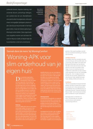 Lekkende kranen, kapotte riolering, niet
sluitende deuren, plotselinge lekkages,
een voetbal door de ruit. Moeilijkheden
voor particuliere huiseigenaren, die op de
meest onmogelijke tijdstippen plaatsvin-
den.Dankunjemetjehandeninhethaar
gaan zitten, maar een betere oplossing is:
WoningComfort bellen. Deze organisatie
voor zorgeloos wonen van de broers Ro-
nald en Maurice Gallé uit Made helpt die
huizenbezitters sinds kort uit de brand.
WoningComfort B.V. 
Postbus 43 
4920 AA Made 
T 0162 - 85 38 98
info@woningcomfort.nl
www.woningcomfort.nl
‘Gemak dient de mens’ bij WoningComfort
‘Woning-APK voor
slim onderhoud van je
eigen huis’
D
ie vervelende ongemakken
halen wij weg bij particuliere
huizenbezitters onder het motto
van onze organisatie ‘Gemak dient de
mens’ aldus Ronald en Maurice Gallé. “Je
kunt WoningComfort het best vergelijken
met een wegenwacht voor je woning. Wij
lossen woningproblemen op en helpen die
door een jaarlijkse keuring te voorkomen.
Een APK-keuring van je huis is slim onder-
houd van je woning. In een vergrijzende
maatschappij met (jonge) gezinnen waarbij
ouders allebei werken, ontzorgen wij de
huizenbezitters. Zonder sores lekker, zorge-
loos wonen. Onze comfortabonnementen
dienen het gemak van de mens.”
Riolering
De broers Gallé weten waar ze over praten,
want beiden hebben hun sporen in het
ondernemen al verdiend. Maurice is al
jaren actief in de bouwtechnische sector en
Ronald al tijden in de financiële sector. Het
idee voor WoningComfort rijpte plotseling
door een rioleringsprobleem, een stuk riool
bleek kapot te zijn. Een expert gebeld, maar
die had het zo druk met het oplossen van
dezelfde klachten voor een woningbouw-
vereniging. Wij dachten meteen: het gat in
de markt. Voor huurders is alles geregeld,
die bellen de woningbouwvereniging;
appartementbezitters waarschuwen de
vereniging van eigenaren, maar particuliere
huizenbezitters kunnen nergens terecht
met hun problemen en moeten alles zelf
regelen. Die leemte gaat WoningComfort
nu invullen. Onze geselecteerde partners
lossen de problemen direct op en de klant
hoeft daarvoor slechts één nummer te bel-
len. WoningComfort is hét aanspreekpunt!”
Woningcontrole
Huizenbezitters die gebreken en ongemak-
ken aan de woning willen voorkomen zijn
het beste af met een woningcontrole. Zo’n
jaarlijkse huischeck helpt problemen te
voorkomen. En mochten die zich voordoen,
dan lost WoningComfort die professioneel
op.
Voorafgaand aan het één-, drie- of vijfjarig
abonnement, wordt de woning volledig
gekeurd. Eventuele gebreken kunnen
door WoningComfort worden opgelost.
De jaarlijkse APK zorgt ervoor, dat je weer
een heel jaar zorgeloos van je woning kunt
genieten. Ook zorgt de jaarlijkse controle
voor een waardevermeerdering of -behoud
van de woning.
Jaarlijkse check-up
De jaarlijkse check-up controleert de staat
van de woning op veel essentiële zaken. 24
uur per dag, zeven dagen in de week staat
WoningComfort klaar voor haar klanten.
Alle alles-in-één abonnementen halen het
gemak in huis waar ze op doelt in haar
slogan. Service en onderhoud aan een
onderkomen uitbesteden aan één professi-
onele organisatie voor een vast maandelijks
bedrag. Eén-, drie- en vijfjaarcontracten
kunnen ook nog worden uitgebreid met
extra diensten, zoals volledig tuinonder-
houd, volledig schilderwerk buiten, etc.
Goedkoper
“Het ene aanspreekpunt bespaart de klant
behalve veel tijd en moeite bij een repara-
tie ook vele euro’s. Onze abonnementen
zijn goedkoper dan verschillende losse on-
derhoudscontracten,” besluiten Ronald en
Maurice Gallé, “want de abonnees betalen
géén voorrijkosten en géén arbeidsloon.”
WoningComfort is te bereiken via
0162 - 85 38 98. Kijk voor uw eigen
gemak ook eens op de website:
www.woningcomfort.nl.
het ONDERNEMERS BELANG12
Bedrijfsreportage Fotografie: Pappagaaio fotografie
Maurice (links) en
Ronald Gallé zijn
de gezichten achter
WoningComfort
 