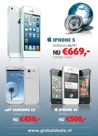 NORMAAL €470,-
NU €450,-
SAMSUNG S3
LEVERTIJD 5 TOT 7 WERKDAGEN
NORMAAL €549,-
NU €500,-
IPHONE 4S
LEVERTIJD 5 TOT 7 WERKDAGEN
NORMAAL €679,-
NU €669,-
IPHONE 5
LEVERTIJD 3 WEKEN
 