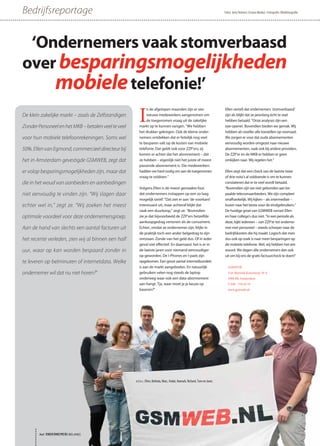 De klein zakelijke markt – zoals de Zelfstandigen
ZonderPersoneelenhetMKB–betalenveelteveel
voor hun mobiele telefoonrekeningen. Soms wel
50%.EllenvanEgmond,commercieeldirecteurbij
het in Amsterdam gevestigde GSMWEB, zegt dat
er volop besparingsmogelijkheden zijn, maar dat
die in het woud van aanbieders en aanbiedingen
niet eenvoudig te vinden zijn. “Wij slagen daar
echter wel in,” zegt ze. “Wij zoeken het meest
optimale voordeel voor deze ondernemersgroep.
Aan de hand van slechts een aantal facturen uit
het recente verleden, zien wij al binnen een half
uur, waar op kan worden bespaard zonder in
te leveren op belminuten of internetdata. Welke
ondernemer wil dat nu niet horen?”
‘Ondernemers vaak stomverbaasd
over besparingsmogelijkheden
mobieletelefonie!’
I
n de afgelopen maanden zijn er vier
nieuwe medewerkers aangenomen om
de toegenomen vraag uit de zakelijke
markt op te kunnen vangen. “We hebben
het drukker gekregen. Ook de kleine onder-
nemers ontdekken dat er feitelijk nog veel
te besparen valt op de kosten van mobiele
telefonie. Dat geldt ook voor ZZP’ers; zij
komen er achter dat het abonnement – dat
ze hebben – eigenlijk niet het juiste of meest
passende abonnement is. Die medewerkers
hadden we hard nodig om aan de toegenomen
vraag te voldoen.”
Volgens Ellen is de meest gemaakte fout
dat ondernemers instappen op een zo laag
mogelijk tarief. “Dat ziet er aan ‘de voorkant’
interessant uit, maar achteraf blijkt dat
vaak een duurkoop,” zegt ze. “Bovendien
zie je dat bijvoorbeeld de ZZP’ers hetzelfde
aankoopgedrag vertonen als de consument.
Echter, omdat ze ondernemer zijn, blijkt in
de praktijk toch een ander belgedrag te zijn
ontstaan. Zonde van het geld dus. Of in ieder
geval niet effectief. En daarnaast: het is er in
de laatste jaren voor niemand eenvoudiger
op geworden. De I-Phones en I-pads zijn
opgekomen. Een groot aantal internetbundels
is aan de markt aangeboden. En natuurlijk
gebruiken velen nog steeds de laptop
onderweg waar ook een data-abonnement
aan hangt. Tja, waar moet je je keuze op
baseren?”
Ellen vertelt dat ondernemers ‘stomverbaasd’
zijn als blijkt dat ze jarenlang écht te veel
hebben betaald. “Onze analyses zijn een
eye-opener. Bovendien bieden we gemak. Wij
hebben als reseller alle toestellen op voorraad.
We zorgen er voor dat oude abonnementen
eenvoudig worden omgezet naar nieuwe
abonnementen, vaak ook bij andere providers.
De ZZP’er en de MKB-er hebben er geen
omkijken naar. Wij regelen het.”
Ellen zegt dat een check van de laatste twee
of drie nota’s al voldoende is om te kunnen
constateren dat er te veel wordt betaald.
“Bovendien zijn we niet gebonden aan be-
paalde telecomaanbieders. We zijn compleet
onafhankelijk. Wij kijken – als intermediair –
louter naar het beste voor de eindgebruikers.”
De huidige groei van GSMWEB verrast Ellen
en haar collega’s dus niet. “In een periode als
deze, kijkt iedereen – van ZZP’er tot onderne-
mer met personeel – steeds scherper naar de
bedrijfskosten die hij maakt. Logisch dat men
dus ook op zoek is naar meer besparingen op
de mobiele telefonie. Wel, wij hebben het ant-
woord. We dagen alle ondernemers dan ook
uit om bij ons de gratis factuurcheck te doen!”
Bedrijfsreportage Tekst: Jerry Helmers (Crown Media) • Fotografie: Blinkfotografie
v.l.n.r.: Ellen, Belinda, Marc, Vedat, Hannah, Richard, Tom en Joost.
GSMWEB
Van Marwijk Kooystraat 10 A
1096 BR Amsterdam
T 020 - 776 63 55
www.gsmweb.nl
het ONDERNEMERS BELANG
 