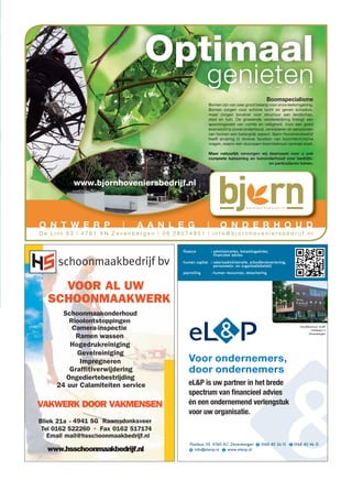 eL&P is uw partner in het brede
spectrum van ﬁnancieel advies
én een ondernemend verlengstuk
voor uw organisatie.
D e L i n t 9 3 | 4 7 6 1 X N Z e v e n b e r g e n | 0 6 2 8 2 7 4 9 5 1 | i n f o @ b j o r n h o v e n i e r s b e d r i j f . n l
Boomspecialisme
Bomen zijn van zeer groot belang voor onze leefomgeving.
Bomen zorgen voor schone lucht en geven schaduw,
maar zorgen bovenal voor structuur aan landschap,
stad en tuin. De groeiende verstedelijking brengt een
spanningsveld van ruimte en veiligheid. Voor een goed
evenwicht is zowel onderhoud, verwijderen en aanplanten
van bomen een belangrijk aspect. Bjørn Hoveniersbedrijf
heeft ervaring in diverse facetten van boomtechnische
vragen, waarin een duurzaam boombehoud centraal staat.
Maar natuurlijk verzorgen wij daarnaast voor u ook
complete tuinaanleg en tuinonderhoud voor bedrijfs-
en particulieren tuinen.
O N T W E R P | A A N L E G | O N D E R H O U D
Optimaal
genietenv a n u w t u i n
www.bjornhoveniersbedrijf.nl
Camera-inspectie
VOOR AL UW
SCHOONMAAKWERK
Schoonmaakonderhoud
Rioolontstoppingen
Ramen wassen
Hogedrukreiniging
Gevelreiniging
Impregneren
Graffitiverwijdering
Ongediertebestrijding
VAKWERK DOOR VAKMENSEN
Bliek 21a 4941 SG Raamsdonksveer
Tel 0162 522260 Fax 0162 517174
Email mail@hsschoonmaakbedrijf.nl
www.hsschoonmaakbedrijf.nl
24 uur Calamiteiten service
 