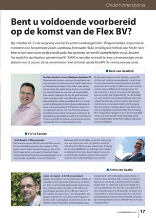 17het ONDERNEMERS BELANG
Ondernemerspanel
Bent u voldoende voorbereid
op de komst van de Flex BV?
Op 1 oktober 2012 is de wetgeving voor het BV-recht in werking getreden. Dit gezamenlijke project van de
ministeries van Economische Zaken, Landbouw & Innovatie (EL&I) en Veiligheid heeft als doel het BV-recht
beter te laten aansluiten op de praktijk zodat het oprichten van een BV aantrekkelijker wordt. Zo komt
het verplichte startkapitaal van minimaal € 18.000 te vervallen en wordt het een stuk eenvoudiger om de
statuten aan te passen. Ziet u nieuwe kansen met de komst van de Flex BV? De mening van ons panel.
■ René van Liesdonk
René van Liesdonk - Access Opleidingen Nederland BV
Ondernemende mensen verzorgen de aandrijving van
onze economie. Het starten van een bedrijf vraagt moed
en doorzettingsvermogen. Velen willen, maar weinig
mensen doen. Een onderneming starten is nu eenmaal
een risicovolle zaak, die veel eigen verantwoordelijk-
heid vraagt en discipline. De Flex BV geeft startende
ondernemingen eerder een toekomstig vangnet.
Nieuwe bedrijven zullen nauwelijks in BV-vorm starten,
omdat de aftrekposten binnen inkomstenbelasting de
keuze voor eenmanszaak of VOF logischer maken. Pas
na enkele jaren zal voor een Flex BV worden gekozen.
De onderneming heeft de eerste jaren overleefd en de
hoofdelijke aansprakelijkheid wordt in BV-vorm beperkt.
Verder kan een BV niet zomaar onverantwoord worden
‘leeggeplukt’ door de uitkeringstoets; prima.
De drempelverlaging naar het oprichten van een BV
zie ik als een ‘ondernemersverzekering’ en juich ik toe.
Te veel ondernemende mensen kunnen na een faillis-
sement niet meer verder en raken voor onze economie
verloren. Als een faillissement de ondernemer niet
aan te rekenen is, moet er een nieuwe start gemaakt
kunnen worden. Wat mij betreft is de Flex BV eindelijk
een soort vangnet voor de doeners binnen onze maat-
schappij die hun nek uit durven steken. Elke gestarte
onderneming brengt andere bedrijven in beweging
door haar aankoop, verkoop, dienstvraag, dienstverle-
ning en mogelijk personele behoeften. Dat de huidige
BV’s ‘imagoschade’ oplopen en dat er te veel ‘betutteld’
wordt, vind ik persoonlijk minder belangrijk dan de
extra mogelijkheden die de Flex BV oplevert op macro-
economisch gebied.
■ Anton van Gaalen
Anton van Gaalen - A-GAVE Accountants B
Jazeker, zijn er kansen voor de ondernemers. Wij zijn de
voordelen samen met enkele relaties al aan het benut-
ten. Voor zowel startende als bestaande ondernemers.
Voor startende ondernemers die een BV willen is de
drempel lager geworden om een BV op te starten. In
het verleden zijn mensen naar LTD’s (Engelse BV’s) toe-
gegaan. Dat hoeft niet meer. Er kan een BV opgericht
worden met € 1 startkapitaal. Ondernemers die een BV
hebben kunnen onbelast het aandelenkapitaal terug-
brengen tot € 1. Dit is afhankelijk van de statuten. U
moet wel langs de notaris. Kijk eens naar uw balans en
kijk naar uw schuld, die u als directeur groot aandeel-
houder heeft en welke rente u daarover betaalt. Als u
een schuld heeft met 4% rente dan kunt u door een fic-
tieve terug storting een € 700 besparen. De kosten die u
maakt heeft u er dan binnen jaar weer uit. Er zijn echter
ook bedreigingen. U kunt eerder persoonlijk aansprake-
lijk worden gesteld. En soms is de Flex BV niet zo Flex als
menigeen denkt.
■ Yorick Zandee
Yorick Zandee - YZCommunicatie
Met de komst van een Flex BV is het oprichten van een
BV veel makkelijker geworden dan voorheen. Of het
goed is voor de markt daar ben ik nog over niet uit. De
Flex BV oogt op het eerste gezicht fantastisch. Begin-
nende ondernemers kunnen eenvoudig instappen en al
voor, bij wijze van spreken, 1 euro een BV starten.
Daarnaast geeft het oprichten van een BV, volgens mij,
voor veel mensen een soort van ‘grootser’ gevoel of
uitstraling. Toch lijkt er ook een nadeel te zijn. Ik begrijp
dat de aansprakelijkheid een stuk hoger komt te liggen
en dat je privé meer risico loopt. Volgens mij was dat,
naast de fiscale voordelen, ook een reden waarom
voorheen veel ondernemers kozen voor een BV.
 