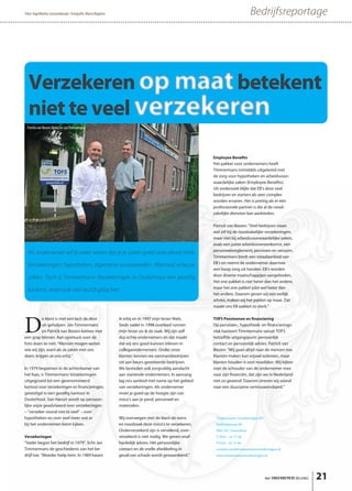 Als ondernemer wil je zeker weten dat je je zaken goed voor elkaar hebt.
Verzekeringen, hypotheken, algemene voorwaarden. Allemaal serieuze
zaken. Toch is Timmermans Verzekeringen in Oosterhout een gezellig
kantoor, waar ook veel wordt gelachen.
Timmermans Verzekeringen BV
Mathildastraat 48
4901 HC Oosterhout
T 0162 - 42 75 28
F 0162 - 42 37 66
commercieel@timmermansverzekeringen.nl
www.timmermansverzekeringen.nl
D
e klant is met een lach de deur
uit geholpen. Jan Timmermans
en Patrick van Biezen komen met
een grap binnen. Aan opsmuck voor de
foto doen ze niet. “Mensen mogen weten
wie wij zijn, want als ze zaken met ons
doen, krijgen ze ons erbij.”
In 1979 begonnen in de achterkamer van
het huis, is Timmermans Verzekeringen
uitgegroeid tot een gerenommeerd
kantoor voor verzekeringen en financieringen,
gevestigd in een gezellig kantoor in
Oosterhout. Van hieruit wordt op persoon-
lijke wijze geadviseerd over verzekeringen
– “verzeker vooral niet te veel” – over
hypotheken en over veel meer wat er
bij het ondernemen komt kijken.
Verzekeringen
“Vader begon het bedrijf in 1979”, licht Jan
Timmermans de geschiedenis van het be-
drijf toe. “Moeder hielp hem. In 1989 kwam
ik erbij en in 1997 mijn broer Niels.
Sinds vader in 1998 overleed runnen
mijn broer en ik de zaak. Wij zijn zelf
dus echte ondernemers en dat maakt
dat wij ons goed kunnen inleven in
collegaondernemers. Onder onze
klanten kennen we eenmansbedrijven
tot aan beurs-genoteerde bedrijven.
We besteden ook zorgvuldig aandacht
aan startende ondernemers. In aanvang
lag ons aanbod met name op het gebied
van verzekeringen. Als ondernemer
moet je goed op de hoogte zijn van
risico’s aan je pand, personeel en
materialen.
Wij overwegen met de klant de wens
en noodzaak deze risico’s te verzekeren.
Onderverzekerd zijn is vervelend, over-
verzekerd is niet nodig. We geven onaf-
hankelijk advies. Het persoonlijke
contact en de snelle afwikkeling in
geval van schade wordt gewaardeerd.”
Employee Benefits
Het pakket voor ondernemers heeft
Timmermans inmiddels uitgebreid met
de zorg voor hypotheken en arbeidsvoor-
waardelijke zaken (Employee Benefits).
Uit onderzoek blijkt dat EB’s door veel
bedrijven en starters als zeer complex
worden ervaren. Het is prettig als er één
professionele partner is die al de nood-
zakelijke diensten kan aanbieden.
Patrick van Biezen: “Veel bedrijven staan
wel stil bij de noodzakelijke verzekeringen,
maar niet bij arbeidsvoorwaardelijke zaken,
zoals een juiste arbeidsovereenkomst, een
personeelsreglement, pensioen en verzuim.
Timmermans biedt een totaalaanbod van
EB’s en neemt de ondernemer daarmee
een hoop zorg uit handen. EB’s worden
door diverse maatschappijen aangeboden.
Het ene pakket is niet beter dan het andere,
maar het ene pakket pást wel beter dan
het andere. Daarom geven wij een eerlijk
advies, maken wij het pakket op maat. Dat
maakt ons EB-pakket zo sterk.”
TOFS Pensioenen en financiering
Op pensioen-, hypotheek- en financierings-
vlak hanteert Timmermans vanuit TOFS
hetzelfde uitgangspunt: persoonlijk
contact en persoonlijk advies. Patrick van
Biezen: “Wij gaan altijd naar de mensen toe.
Klanten maken kan vrijwel iedereen, maar
klanten houden is veel moeilijker. Wij kijken
over de schouder van de ondernemer mee
naar zijn financiën, dat zijn we in Nederland
niet zo gewend. Daarom streven wij vooral
naar een duurzame vertrouwensband.”
het ONDERNEMERS BELANG 21
BedrijfsreportageTekst: IngerMarlies Leeuwenburgh • Fotografie: Marco Magielse
Patrick van Biezen (links) en Jan Timmermans
 