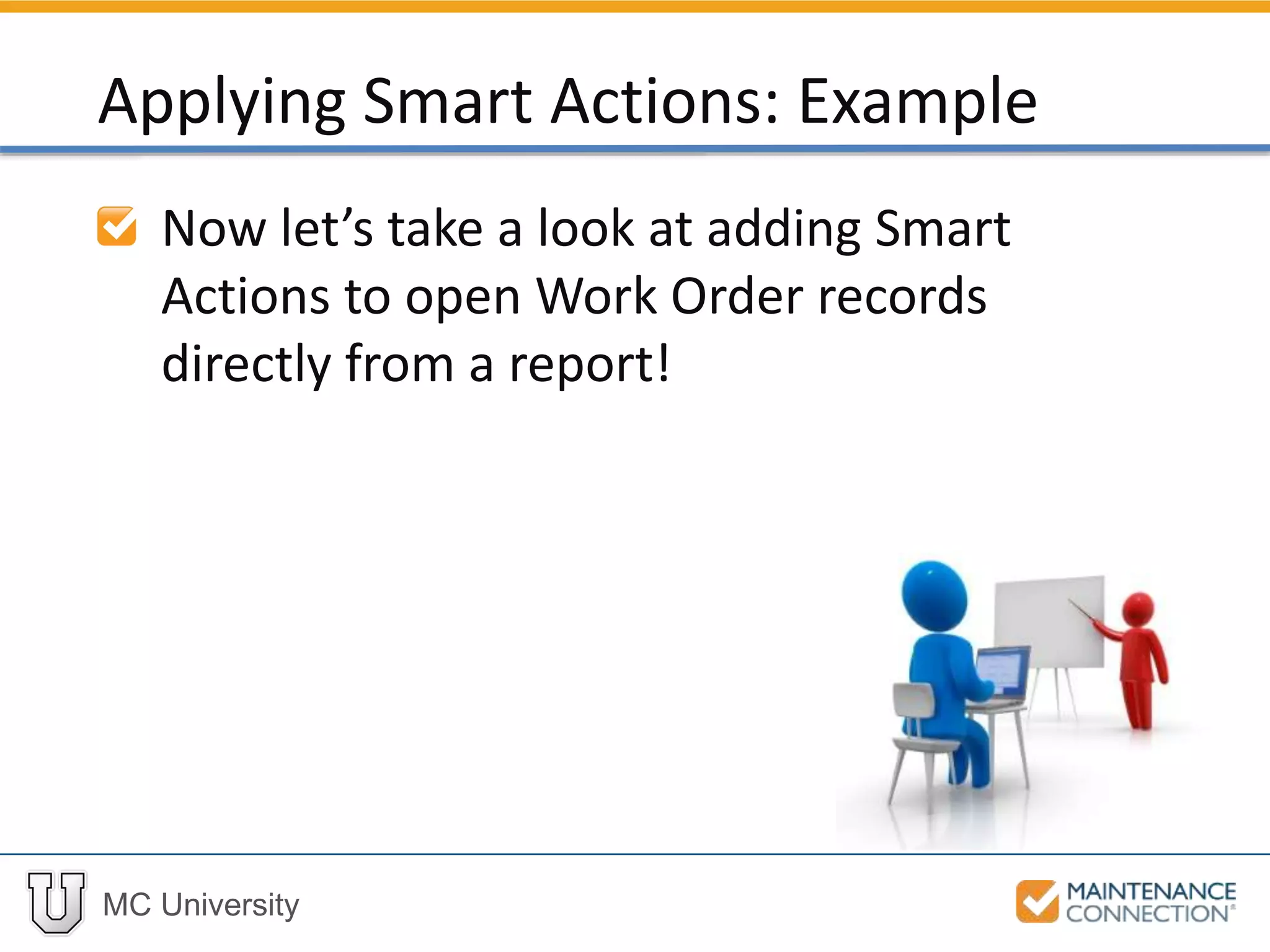 MC University
Now let’s take a look at adding Smart
Actions to open Work Order records
directly from a report!
Applying Smart Actions: Example
 