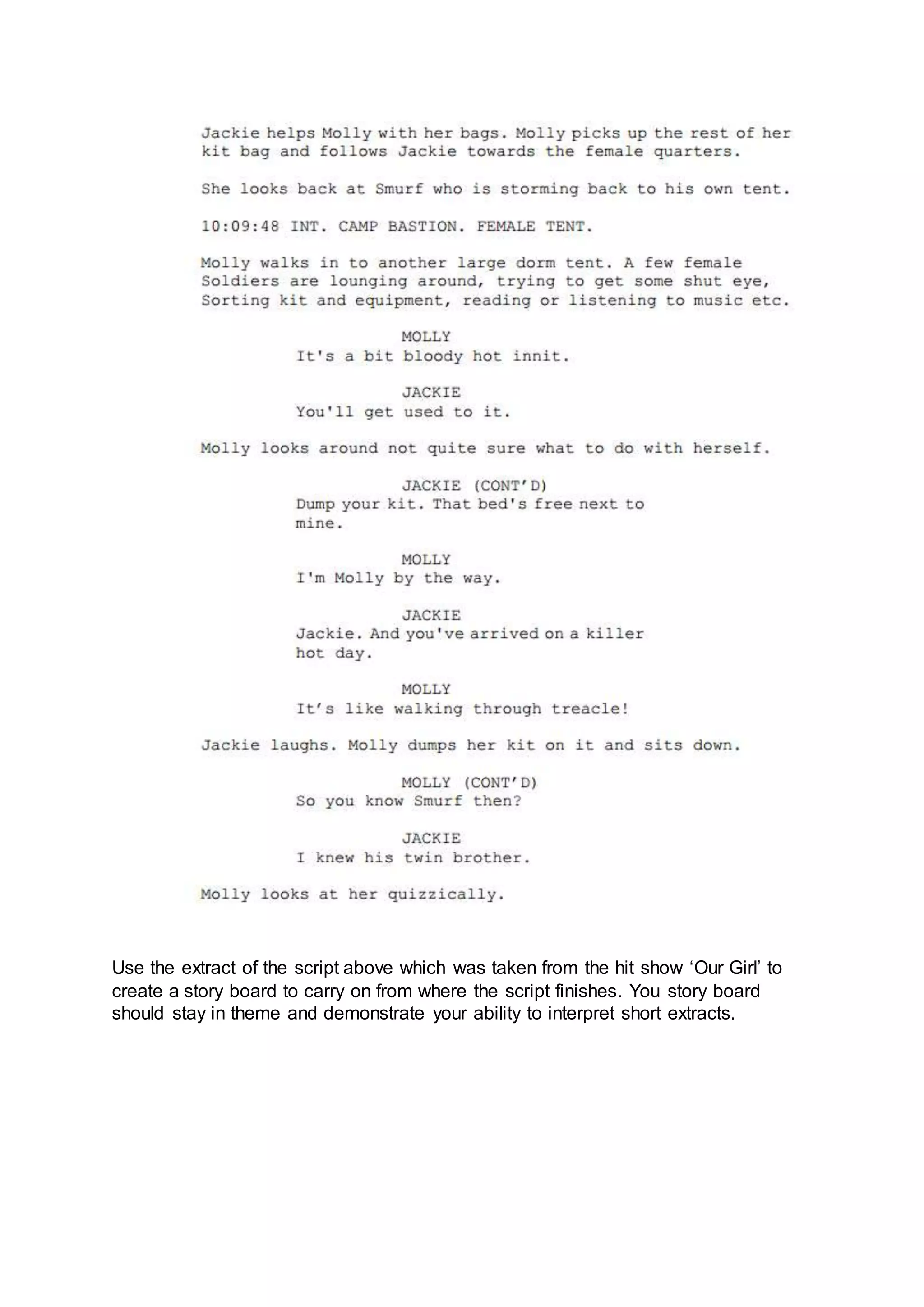 Use the extract of the script above which was taken from the hit show ‘Our Girl’ to
create a story board to carry on from where the script finishes. You story board
should stay in theme and demonstrate your ability to interpret short extracts.
 