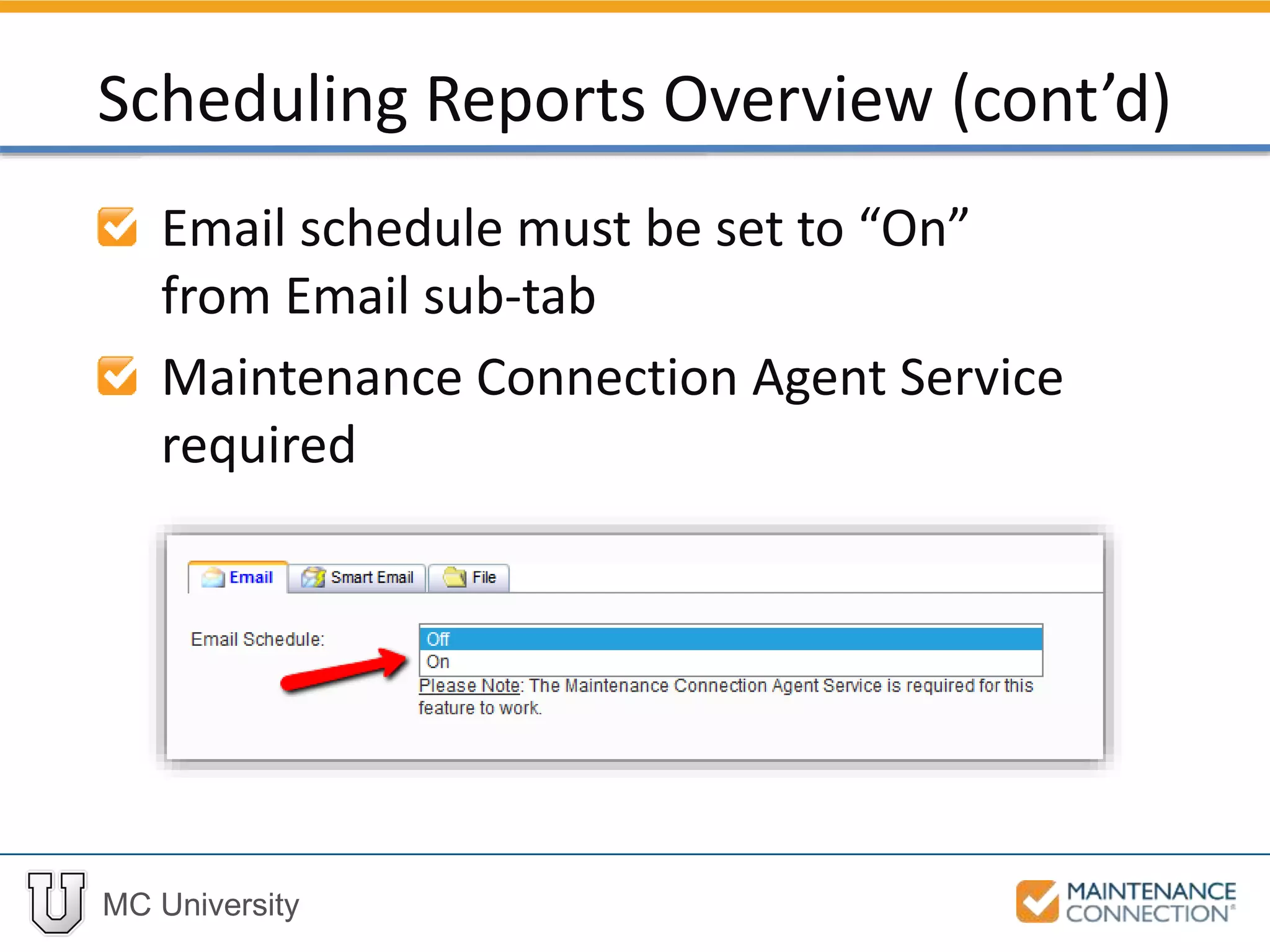MC University
Email schedule must be set to “On”
from Email sub-tab
Maintenance Connection Agent Service
required
Scheduling Reports Overview (cont’d)
 
