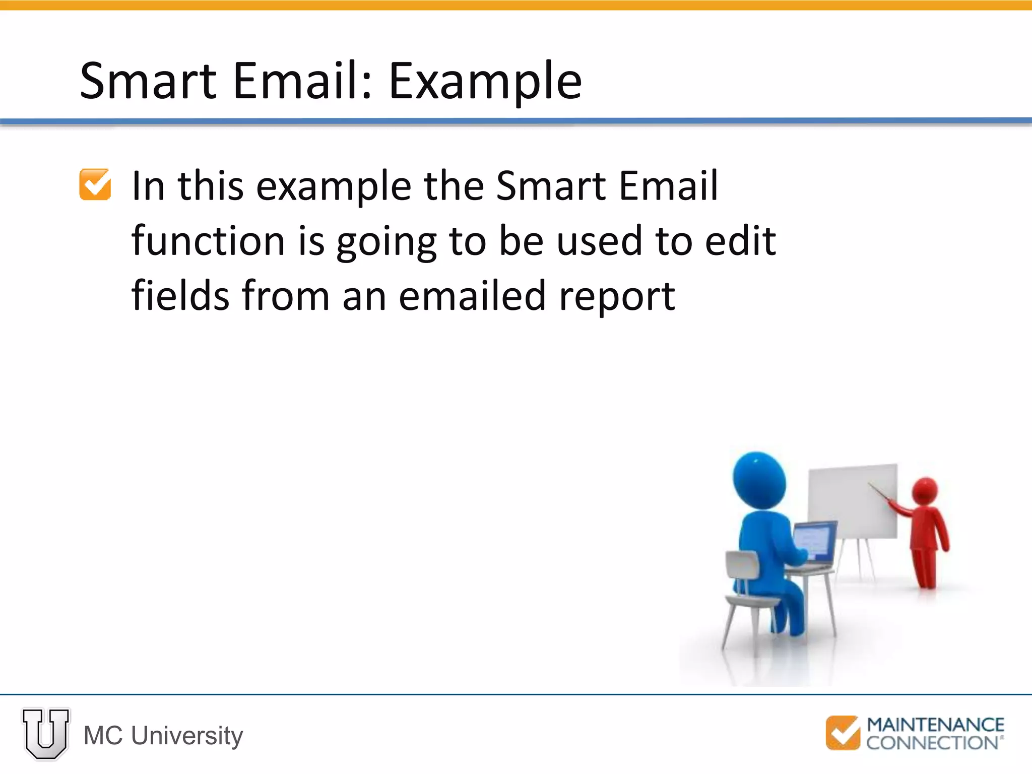MC University
In this example the Smart Email
function is going to be used to edit
fields from an emailed report
Smart Email: Example
 