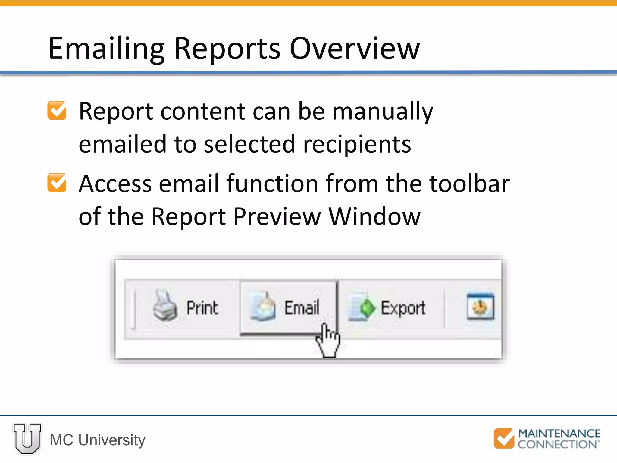 MC University
Report content can be manually
emailed to selected recipients
Access email function from the toolbar
of the Report Preview Window
Emailing Reports Overview
 