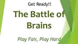 Get Ready!! 
The Battle of 
Brains 
Play Fair, Play Hard 
 