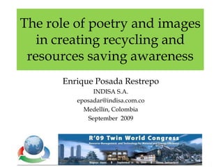 The role of poetry and images in creating recycling and resources saving awareness Enrique Posada Restrepo INDISA S.A. eposadar@indisa.com.co Medellín, Colombia September  2009 