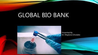 GLOBAL BIO BANK
Presented By:
Dr. Meghana Ghodake
 