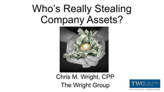 Who’s Really Stealing
Company Assets?
Chris M. Wright, CPP
The Wright Group
 